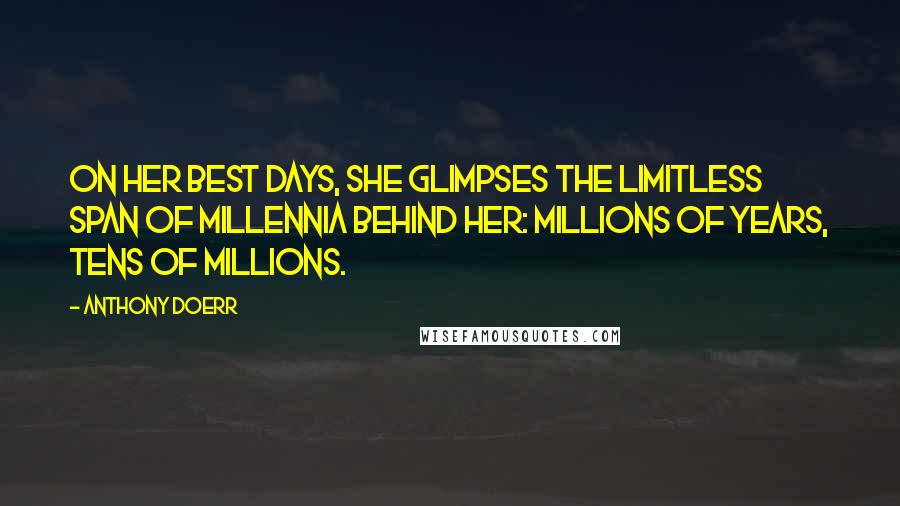 Anthony Doerr Quotes: on her best days, she glimpses the limitless span of millennia behind her: millions of years, tens of millions.