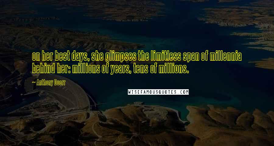 Anthony Doerr Quotes: on her best days, she glimpses the limitless span of millennia behind her: millions of years, tens of millions.