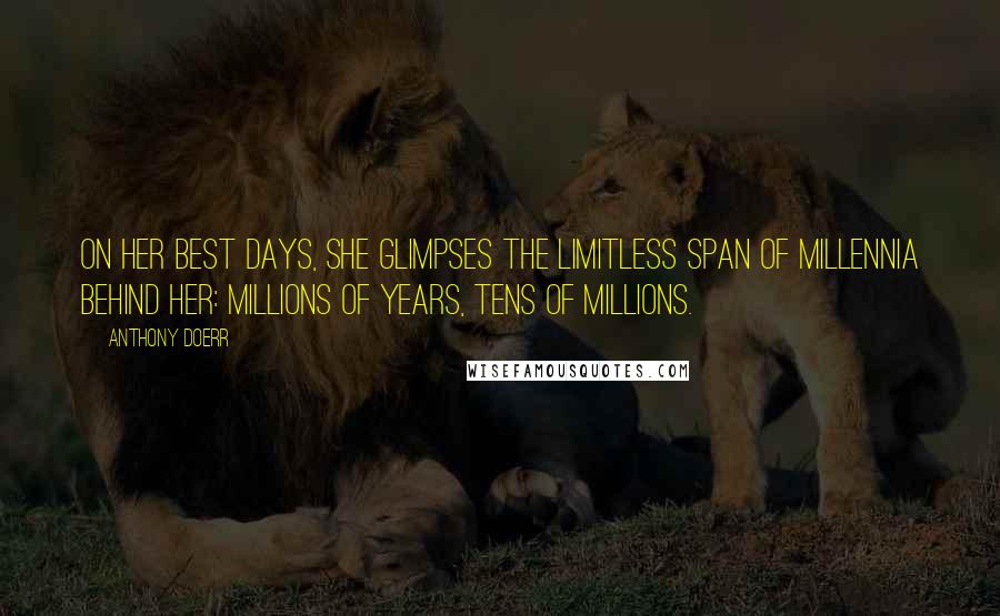 Anthony Doerr Quotes: on her best days, she glimpses the limitless span of millennia behind her: millions of years, tens of millions.