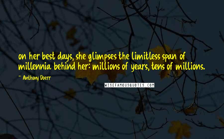 Anthony Doerr Quotes: on her best days, she glimpses the limitless span of millennia behind her: millions of years, tens of millions.