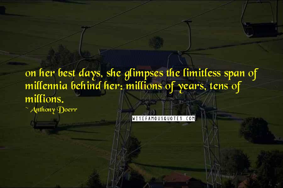 Anthony Doerr Quotes: on her best days, she glimpses the limitless span of millennia behind her: millions of years, tens of millions.