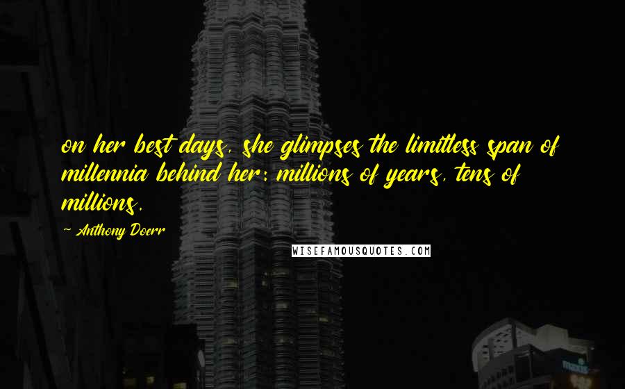 Anthony Doerr Quotes: on her best days, she glimpses the limitless span of millennia behind her: millions of years, tens of millions.