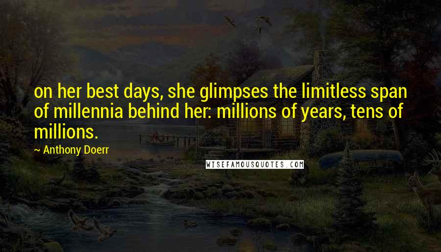 Anthony Doerr Quotes: on her best days, she glimpses the limitless span of millennia behind her: millions of years, tens of millions.