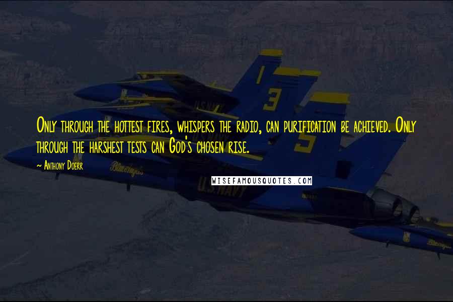 Anthony Doerr Quotes: Only through the hottest fires, whispers the radio, can purification be achieved. Only through the harshest tests can God's chosen rise.