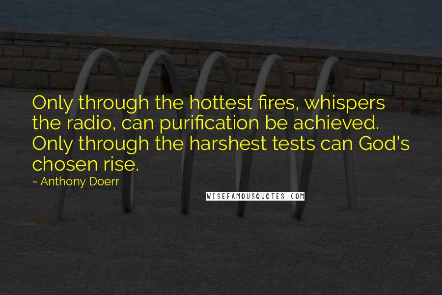 Anthony Doerr Quotes: Only through the hottest fires, whispers the radio, can purification be achieved. Only through the harshest tests can God's chosen rise.