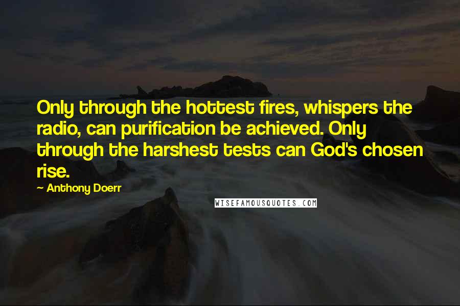 Anthony Doerr Quotes: Only through the hottest fires, whispers the radio, can purification be achieved. Only through the harshest tests can God's chosen rise.