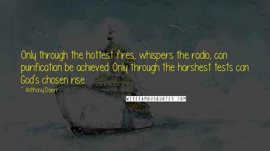 Anthony Doerr Quotes: Only through the hottest fires, whispers the radio, can purification be achieved. Only through the harshest tests can God's chosen rise.