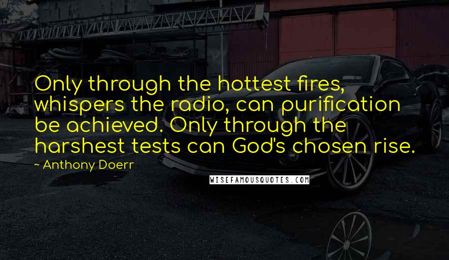 Anthony Doerr Quotes: Only through the hottest fires, whispers the radio, can purification be achieved. Only through the harshest tests can God's chosen rise.