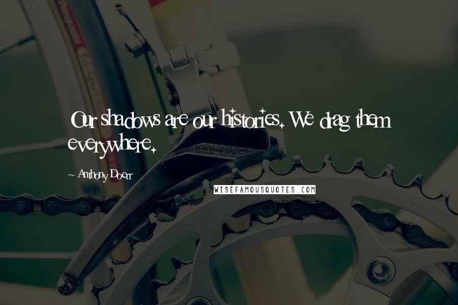 Anthony Doerr Quotes: Our shadows are our histories. We drag them everywhere.