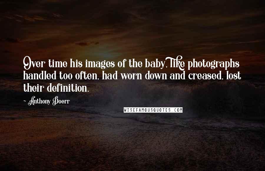 Anthony Doerr Quotes: Over time his images of the baby, like photographs handled too often, had worn down and creased, lost their definition.
