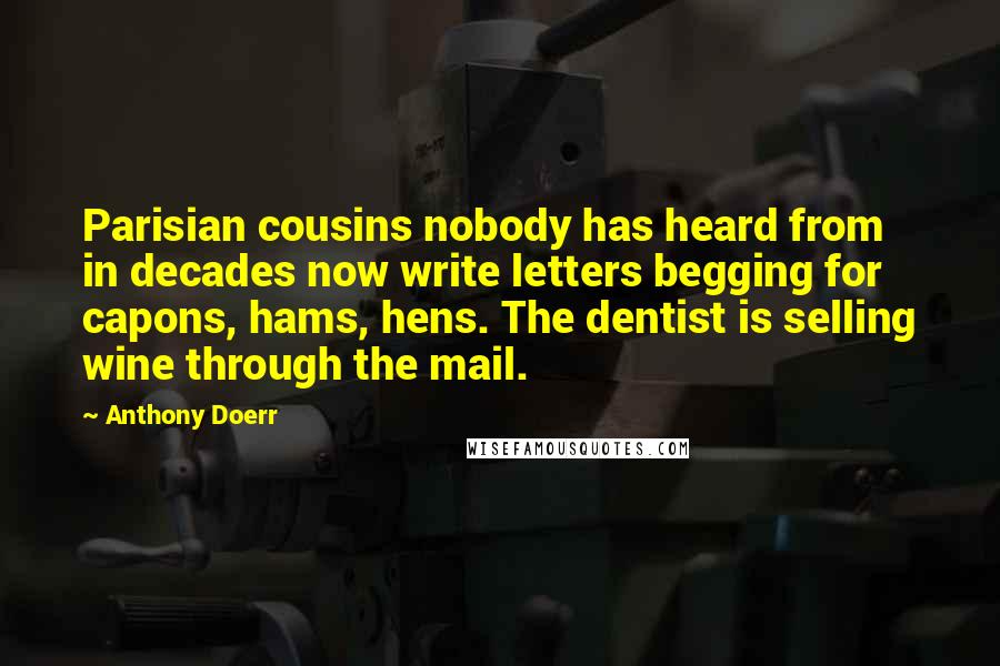 Anthony Doerr Quotes: Parisian cousins nobody has heard from in decades now write letters begging for capons, hams, hens. The dentist is selling wine through the mail.