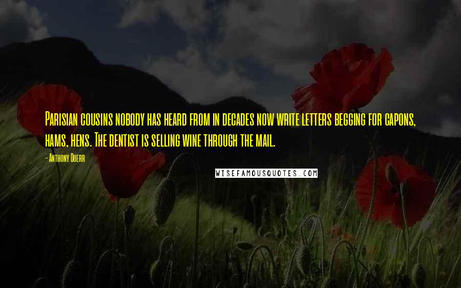 Anthony Doerr Quotes: Parisian cousins nobody has heard from in decades now write letters begging for capons, hams, hens. The dentist is selling wine through the mail.