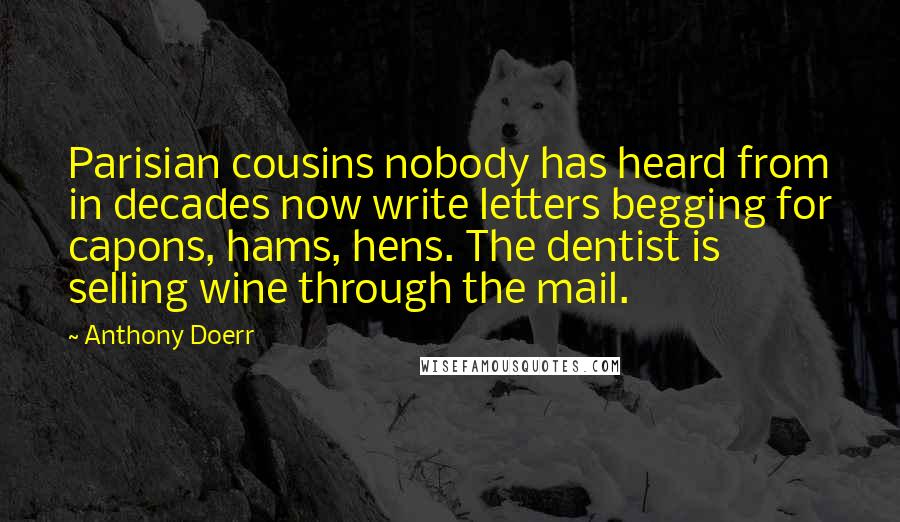 Anthony Doerr Quotes: Parisian cousins nobody has heard from in decades now write letters begging for capons, hams, hens. The dentist is selling wine through the mail.