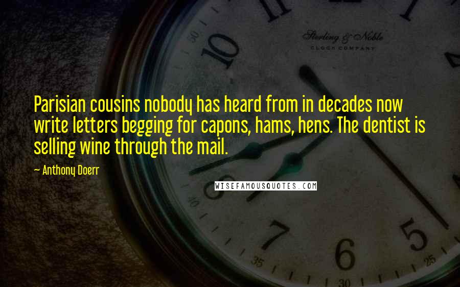 Anthony Doerr Quotes: Parisian cousins nobody has heard from in decades now write letters begging for capons, hams, hens. The dentist is selling wine through the mail.