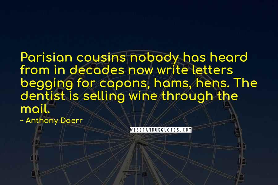 Anthony Doerr Quotes: Parisian cousins nobody has heard from in decades now write letters begging for capons, hams, hens. The dentist is selling wine through the mail.