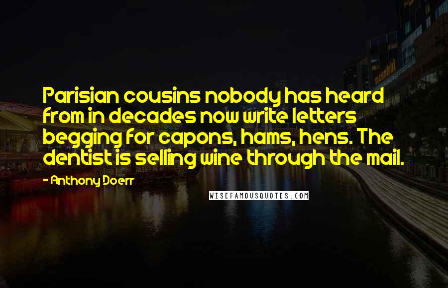 Anthony Doerr Quotes: Parisian cousins nobody has heard from in decades now write letters begging for capons, hams, hens. The dentist is selling wine through the mail.