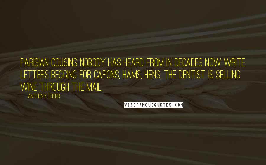 Anthony Doerr Quotes: Parisian cousins nobody has heard from in decades now write letters begging for capons, hams, hens. The dentist is selling wine through the mail.