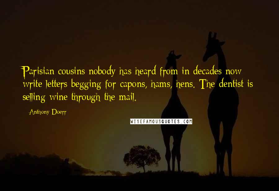 Anthony Doerr Quotes: Parisian cousins nobody has heard from in decades now write letters begging for capons, hams, hens. The dentist is selling wine through the mail.