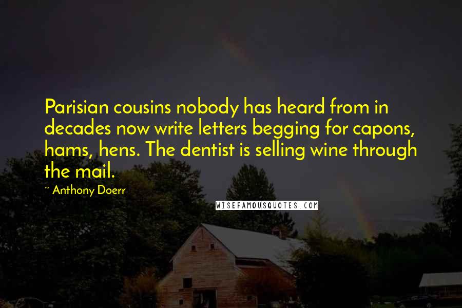 Anthony Doerr Quotes: Parisian cousins nobody has heard from in decades now write letters begging for capons, hams, hens. The dentist is selling wine through the mail.