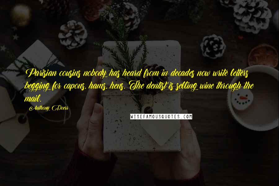 Anthony Doerr Quotes: Parisian cousins nobody has heard from in decades now write letters begging for capons, hams, hens. The dentist is selling wine through the mail.