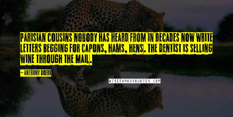 Anthony Doerr Quotes: Parisian cousins nobody has heard from in decades now write letters begging for capons, hams, hens. The dentist is selling wine through the mail.