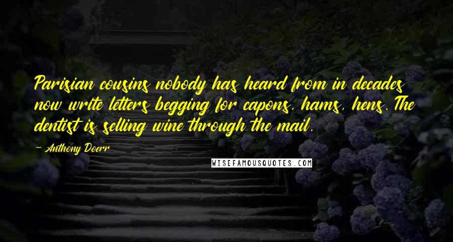 Anthony Doerr Quotes: Parisian cousins nobody has heard from in decades now write letters begging for capons, hams, hens. The dentist is selling wine through the mail.