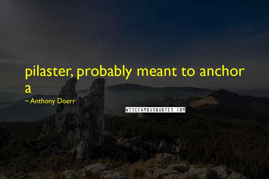 Anthony Doerr Quotes: pilaster, probably meant to anchor a