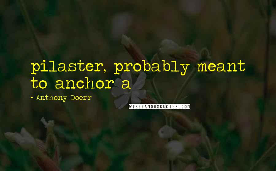 Anthony Doerr Quotes: pilaster, probably meant to anchor a