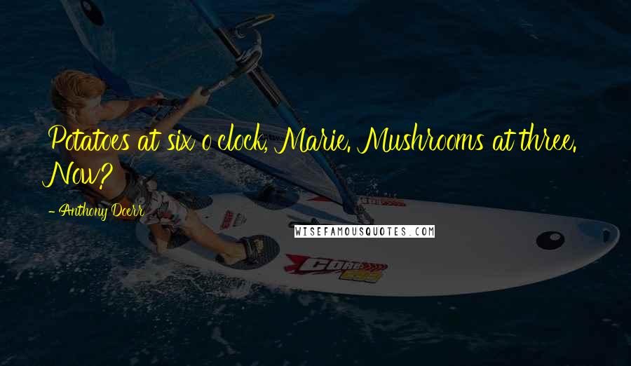 Anthony Doerr Quotes: Potatoes at six o'clock, Marie. Mushrooms at three. Now?