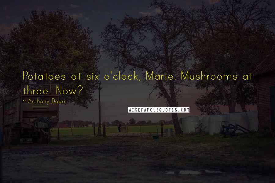 Anthony Doerr Quotes: Potatoes at six o'clock, Marie. Mushrooms at three. Now?