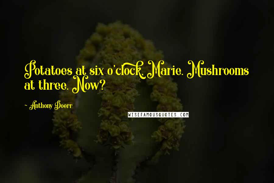 Anthony Doerr Quotes: Potatoes at six o'clock, Marie. Mushrooms at three. Now?