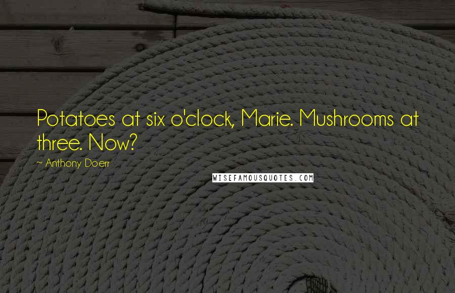 Anthony Doerr Quotes: Potatoes at six o'clock, Marie. Mushrooms at three. Now?