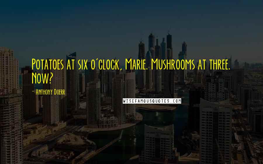 Anthony Doerr Quotes: Potatoes at six o'clock, Marie. Mushrooms at three. Now?