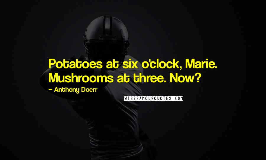 Anthony Doerr Quotes: Potatoes at six o'clock, Marie. Mushrooms at three. Now?