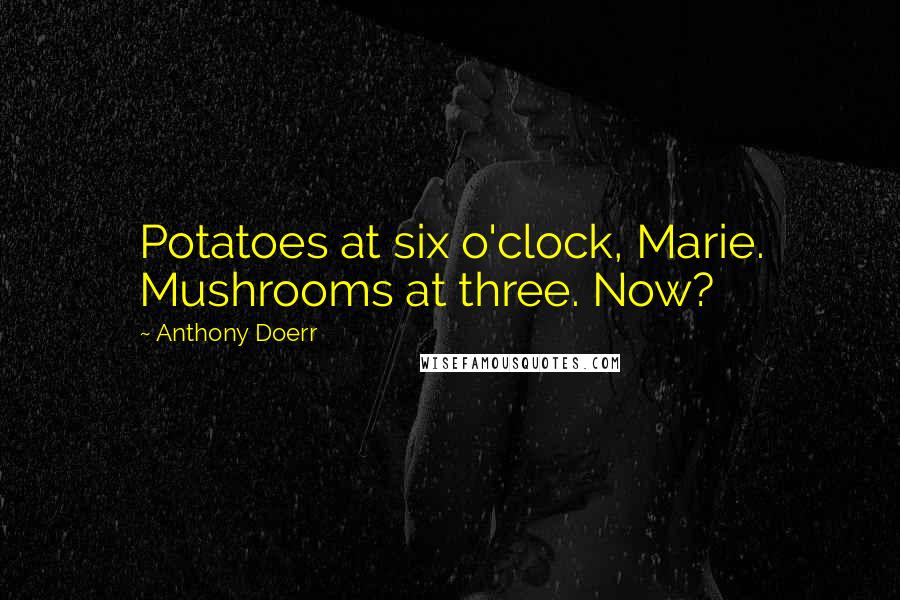 Anthony Doerr Quotes: Potatoes at six o'clock, Marie. Mushrooms at three. Now?