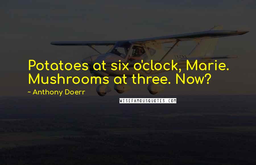 Anthony Doerr Quotes: Potatoes at six o'clock, Marie. Mushrooms at three. Now?