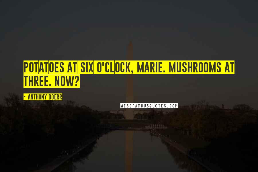 Anthony Doerr Quotes: Potatoes at six o'clock, Marie. Mushrooms at three. Now?