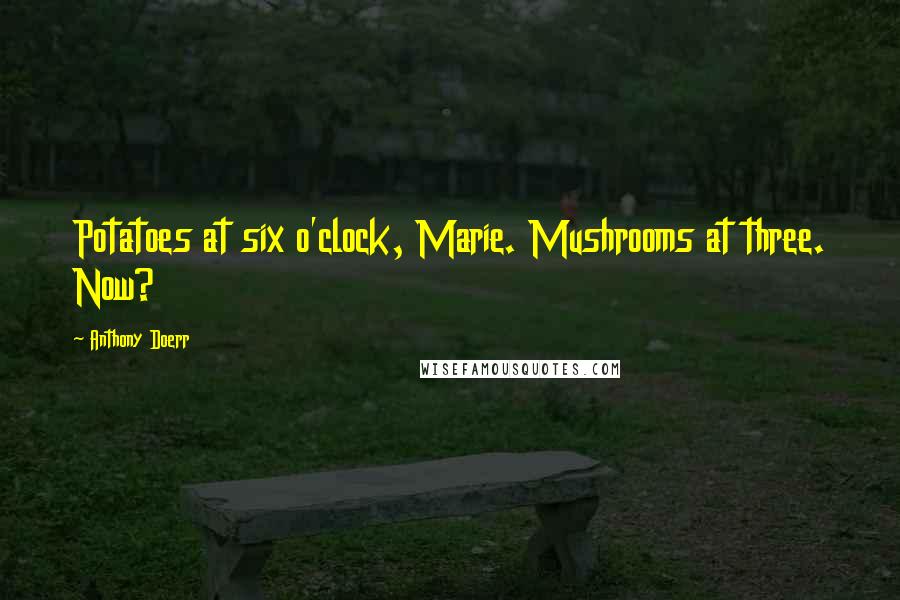 Anthony Doerr Quotes: Potatoes at six o'clock, Marie. Mushrooms at three. Now?