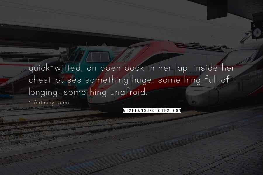 Anthony Doerr Quotes: quick-witted, an open book in her lap; inside her chest pulses something huge, something full of longing, something unafraid.