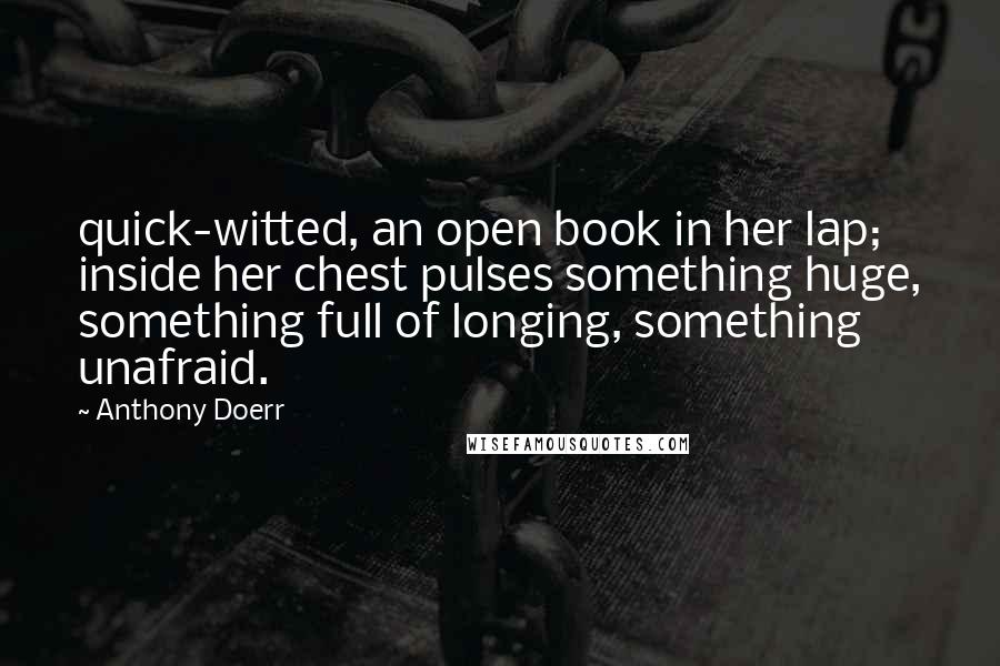 Anthony Doerr Quotes: quick-witted, an open book in her lap; inside her chest pulses something huge, something full of longing, something unafraid.