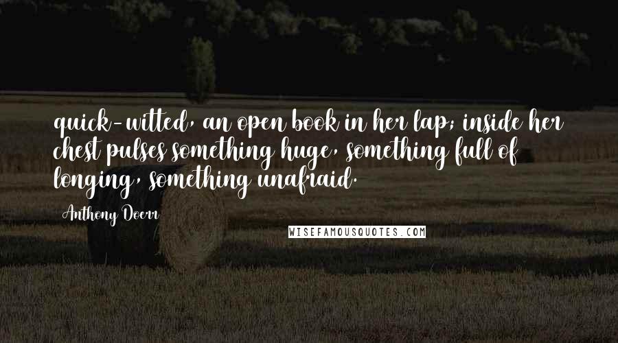 Anthony Doerr Quotes: quick-witted, an open book in her lap; inside her chest pulses something huge, something full of longing, something unafraid.