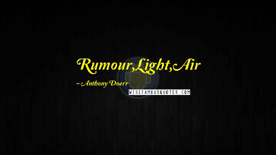 Anthony Doerr Quotes: Rumour,Light,Air