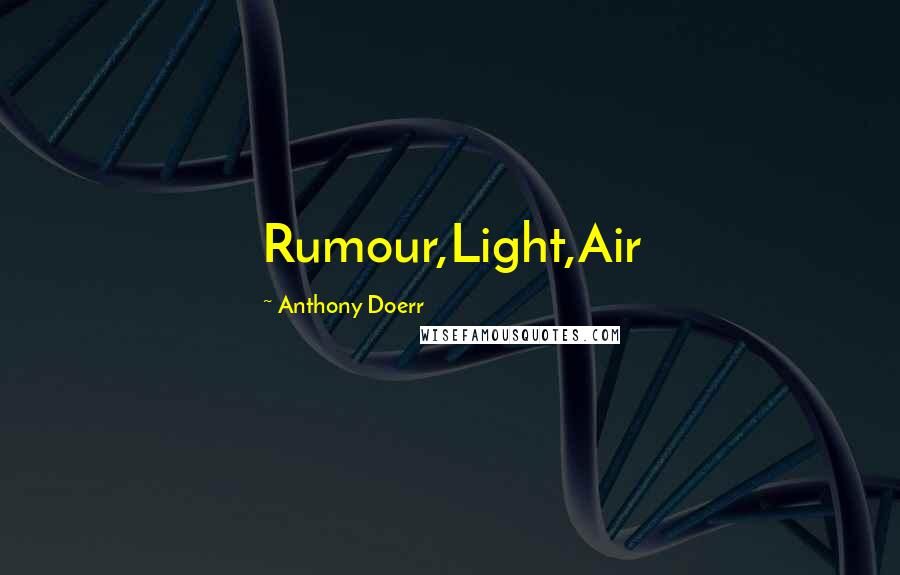 Anthony Doerr Quotes: Rumour,Light,Air