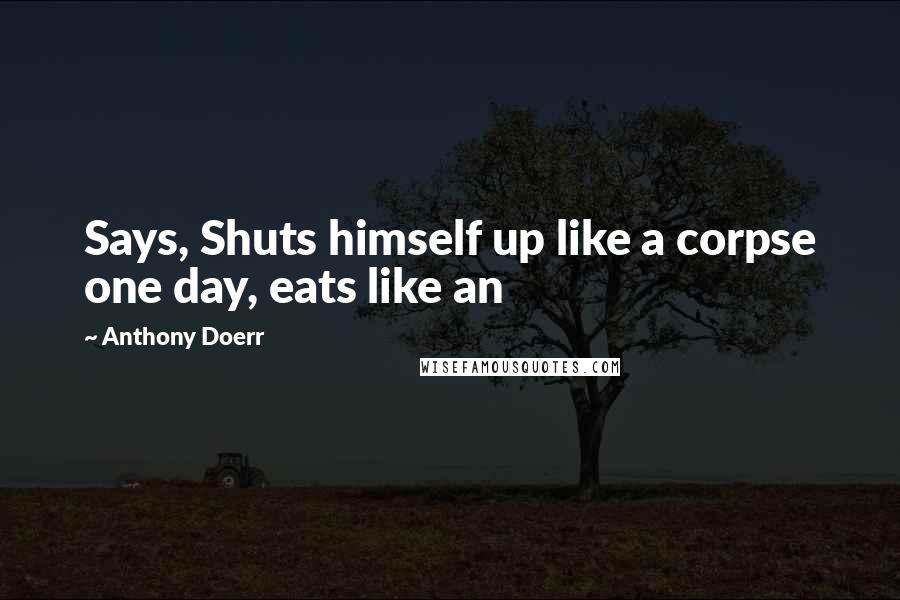 Anthony Doerr Quotes: Says, Shuts himself up like a corpse one day, eats like an