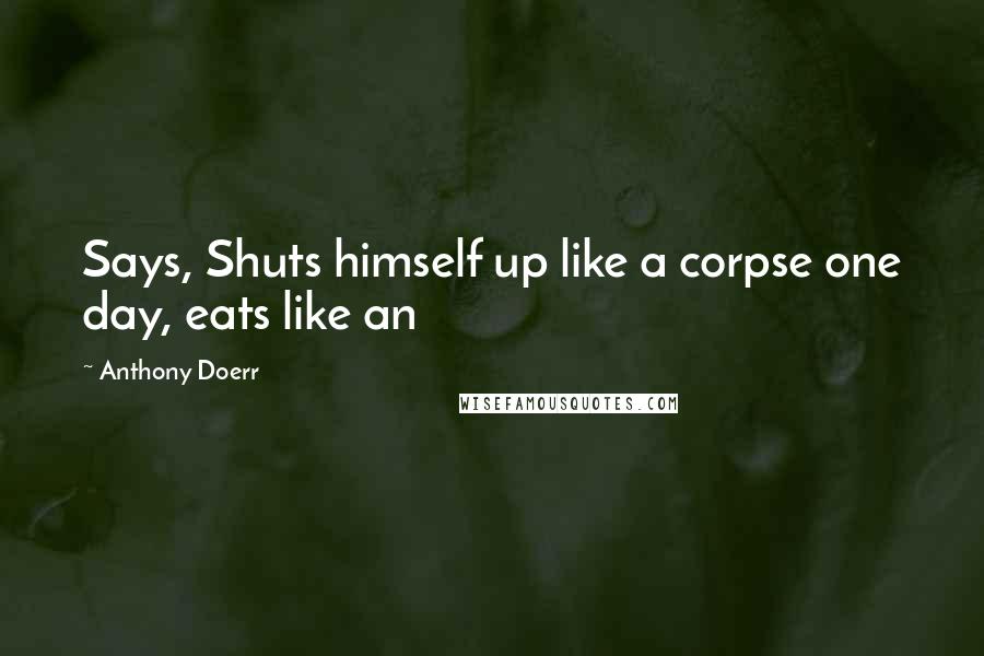 Anthony Doerr Quotes: Says, Shuts himself up like a corpse one day, eats like an