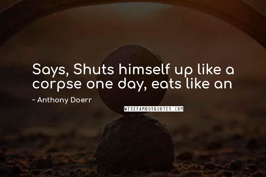 Anthony Doerr Quotes: Says, Shuts himself up like a corpse one day, eats like an