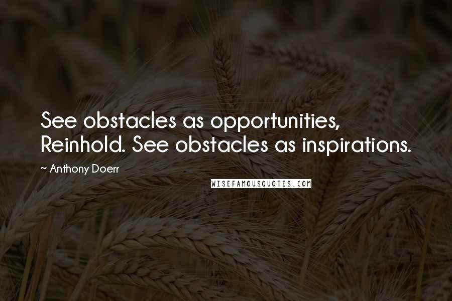 Anthony Doerr Quotes: See obstacles as opportunities, Reinhold. See obstacles as inspirations.