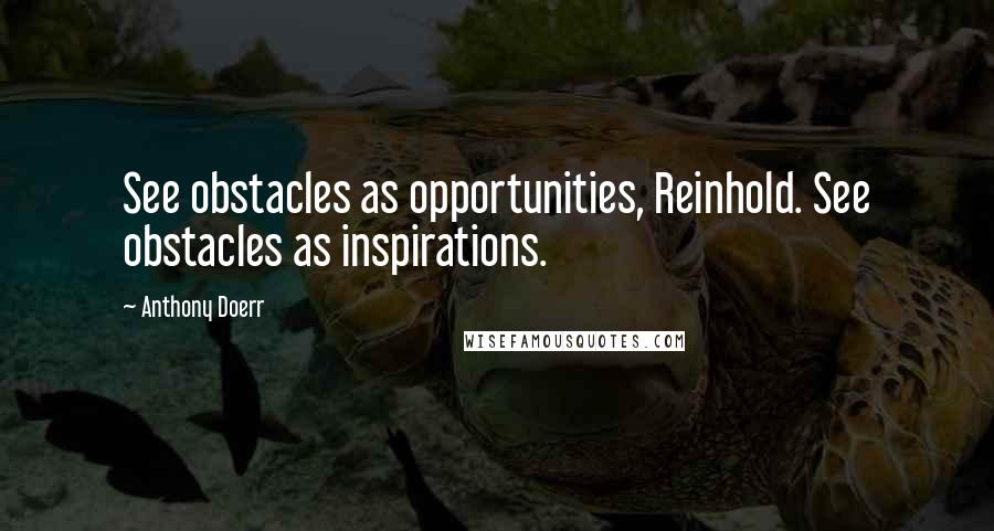 Anthony Doerr Quotes: See obstacles as opportunities, Reinhold. See obstacles as inspirations.
