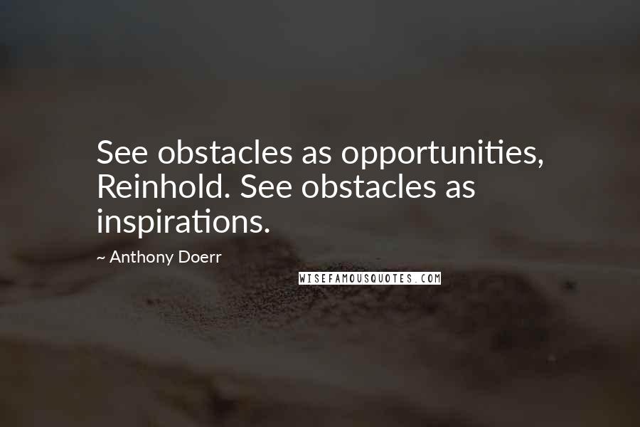 Anthony Doerr Quotes: See obstacles as opportunities, Reinhold. See obstacles as inspirations.