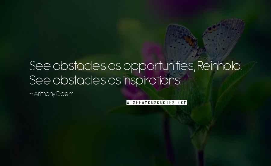 Anthony Doerr Quotes: See obstacles as opportunities, Reinhold. See obstacles as inspirations.